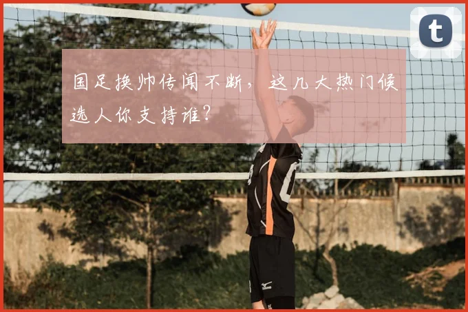 国足换帅传闻不断,这几大热门候选人你支持谁?