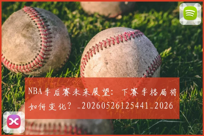 NBA季后赛未来展望:下赛季格局将如何变化?_20260526125441_20260702165143