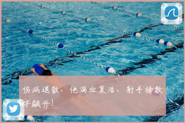 伤病退散,他满血复活,射手榜数字飙升!