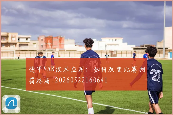 德甲VAR技术应用：如何改变比赛判罚格局_20260522160641