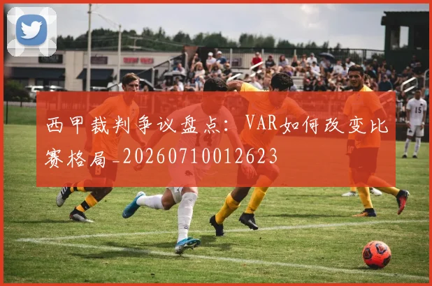 西甲裁判争议盘点：VAR如何改变比赛格局_20260710012623