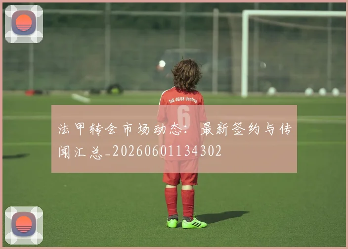 法甲转会市场动态：最新签约与传闻汇总_20260601134302