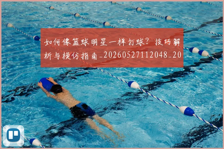 如何像篮球明星一样打球?技巧解析与模仿指南_20260527112048_20260703230344