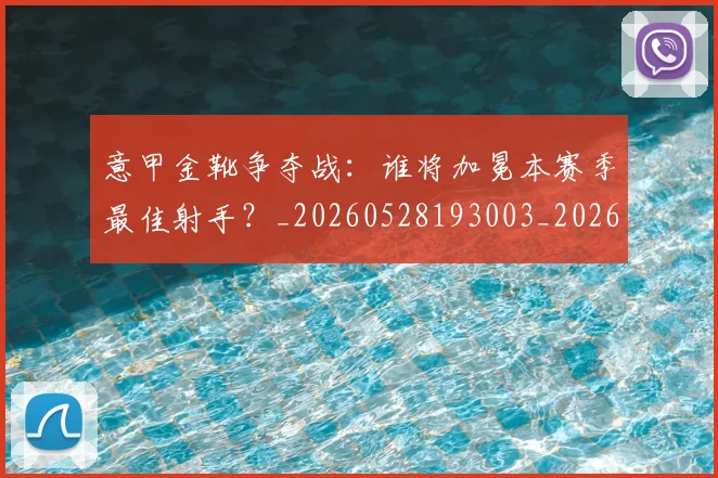意甲金靴争夺战：谁将加冕本赛季最佳射手？_20260528193003_20260707013049