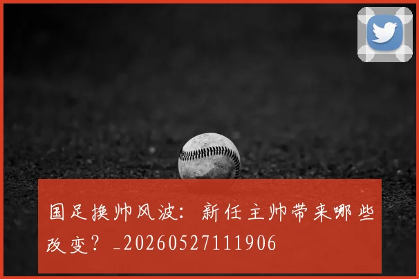 国足换帅风波:新任主帅带来哪些改变?_20260527111906
