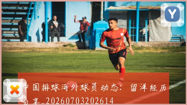 中国排球海外球员动态：留洋经历分享_20260703202614