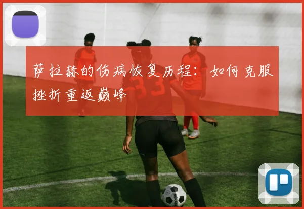 萨拉赫的伤病恢复历程:如何克服挫折重返巅峰