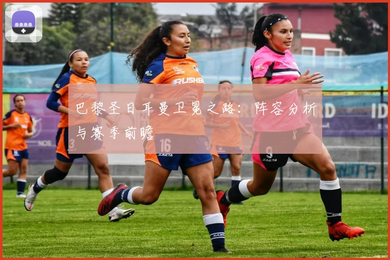 巴黎圣日耳曼卫冕之路：阵容分析与赛季前瞻