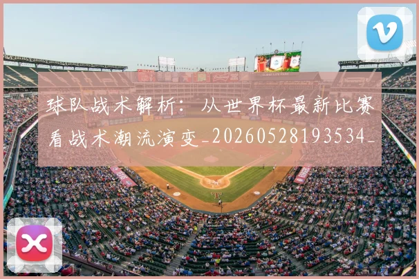 球队战术解析:从世界杯最新比赛看战术潮流演变_20260528193534_20260708192608