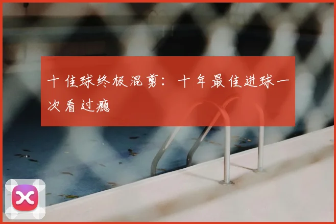 十佳球终极混剪:十年最佳进球一次看过瘾