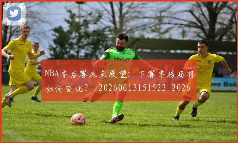 NBA季后赛未来展望：下赛季格局将如何变化？_20260613151522_20260702194645