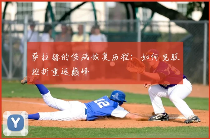 萨拉赫的伤病恢复历程：如何克服挫折重返巅峰