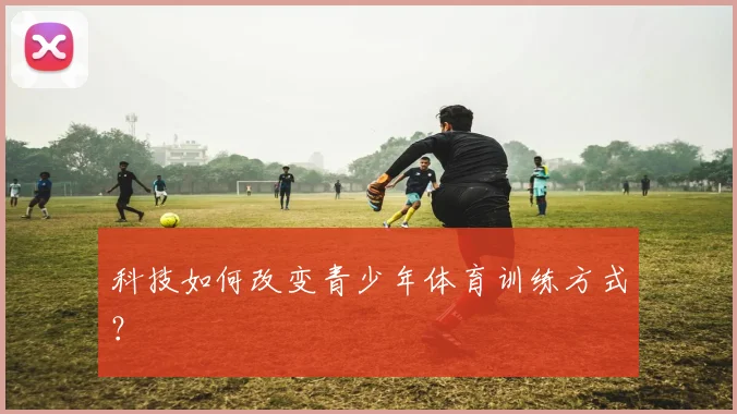 科技如何改变青少年体育训练方式？