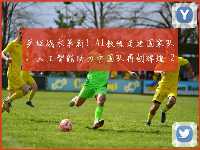乒坛战术革新!AI教练走进国家队,人工智能助力中国队再创辉煌_20260703205922