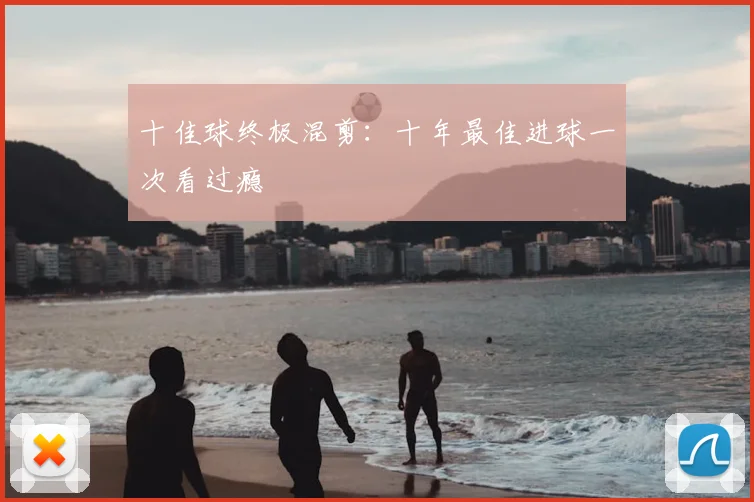 十佳球终极混剪：十年最佳进球一次看过瘾