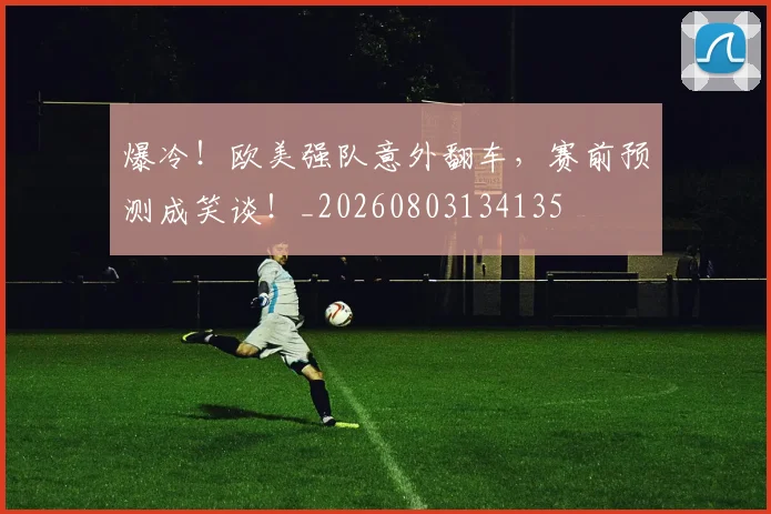 爆冷！欧美强队意外翻车，赛前预测成笑谈！_20260803134135