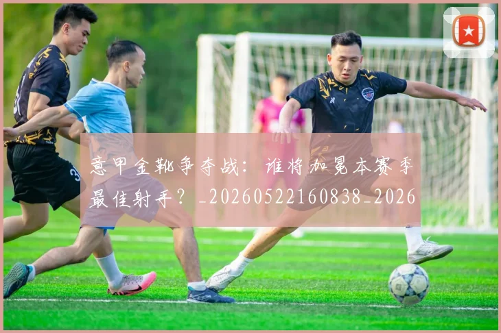 意甲金靴争夺战:谁将加冕本赛季最佳射手?_20260522160838_20260723181012