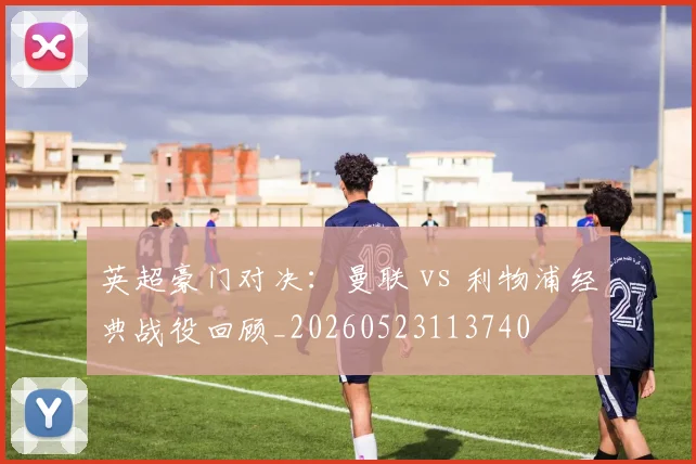 英超豪门对决：曼联 vs 利物浦经典战役回顾_20260523113740