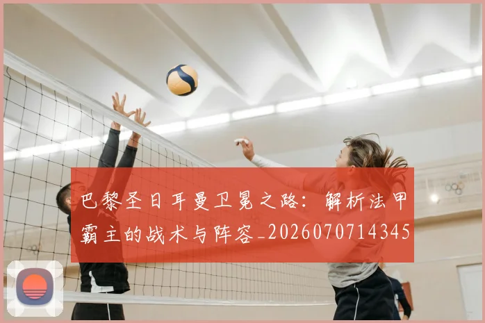 巴黎圣日耳曼卫冕之路：解析法甲霸主的战术与阵容_20260707143454