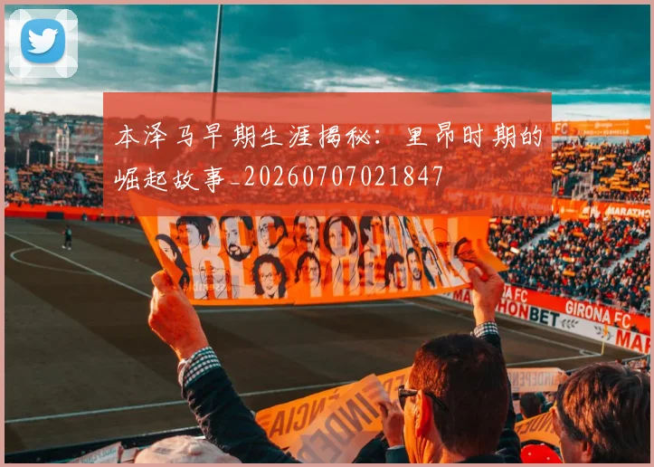 本泽马早期生涯揭秘：里昂时期的崛起故事_20260707021847