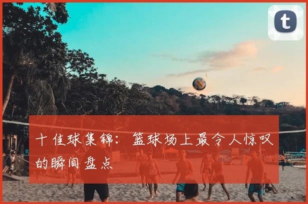 十佳球集锦:篮球场上最令人惊叹的瞬间盘点