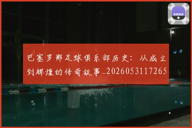 巴塞罗那足球俱乐部历史：从成立到辉煌的传奇故事_20260531172653