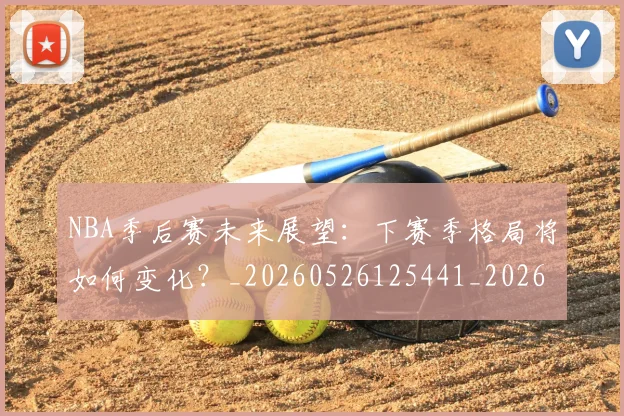 NBA季后赛未来展望：下赛季格局将如何变化？_20260526125441_20260702165143