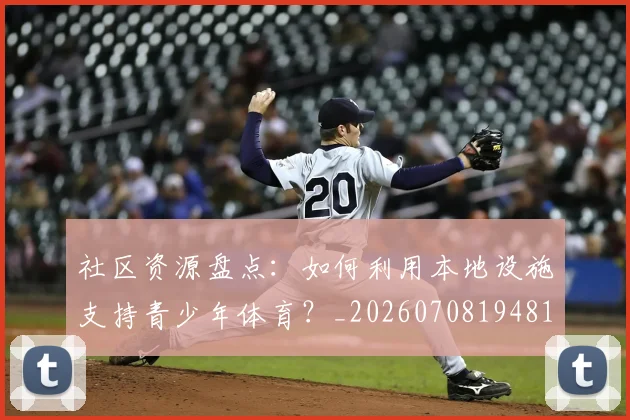 社区资源盘点：如何利用本地设施支持青少年体育？_20260708194811