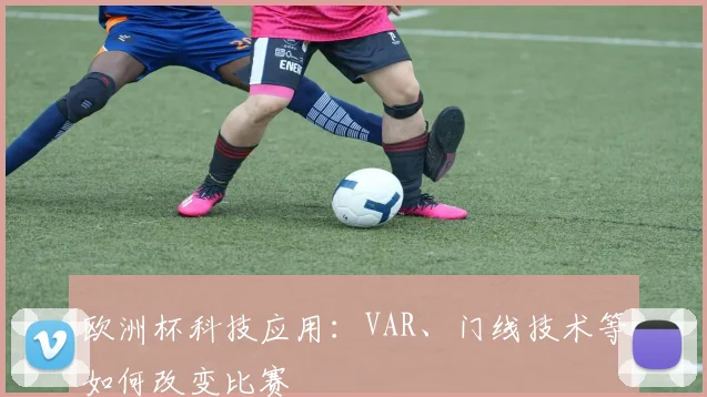 欧洲杯科技应用:VAR、门线技术等如何改变比赛