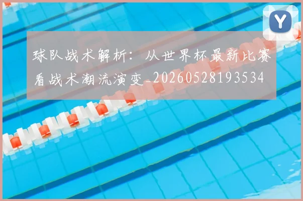 球队战术解析:从世界杯最新比赛看战术潮流演变_20260528193534