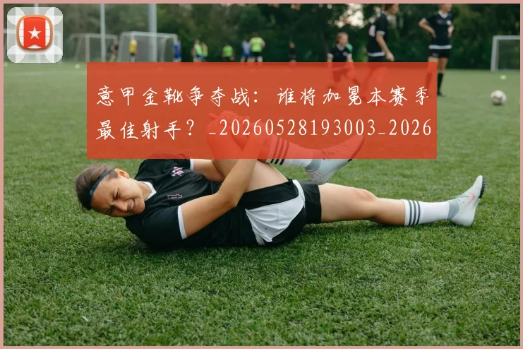 意甲金靴争夺战:谁将加冕本赛季最佳射手?_20260528193003_20260707013049