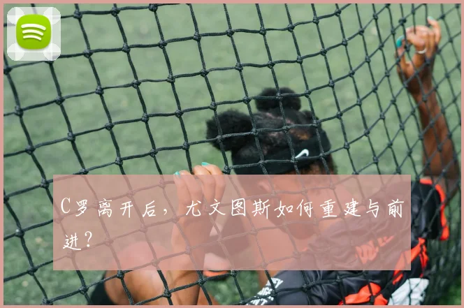 C罗离开后,尤文图斯如何重建与前进?