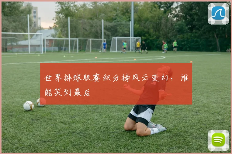 世界排球联赛积分榜风云变幻，谁能笑到最后