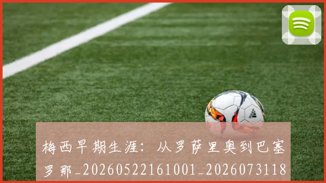 梅西早期生涯:从罗萨里奥到巴塞罗那_20260522161001_20260731181514