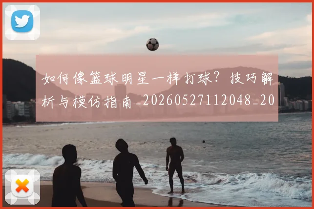 如何像篮球明星一样打球?技巧解析与模仿指南_20260527112048_20260703230344_20260720181702