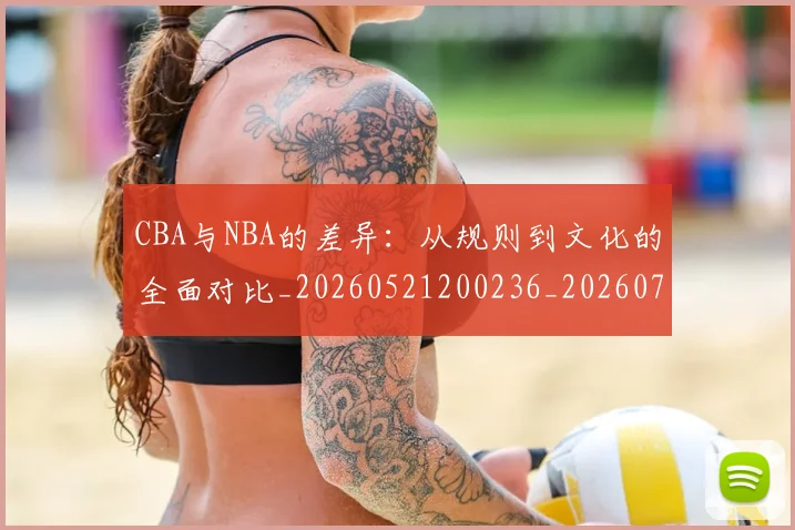 CBA与NBA的差异：从规则到文化的全面对比_20260521200236_20260712043220
