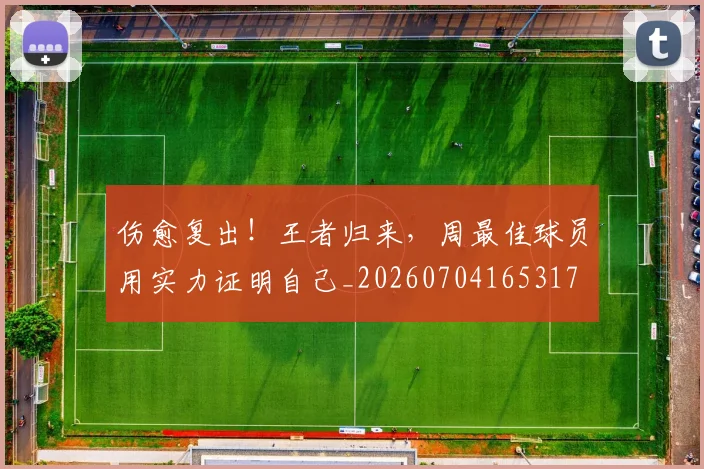 伤愈复出!王者归来,周最佳球员用实力证明自己_20260704165317