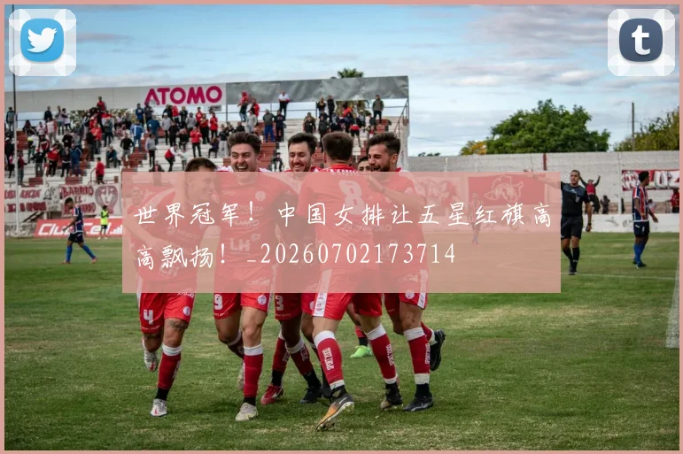 世界冠军！中国女排让五星红旗高高飘扬！_20260702173714