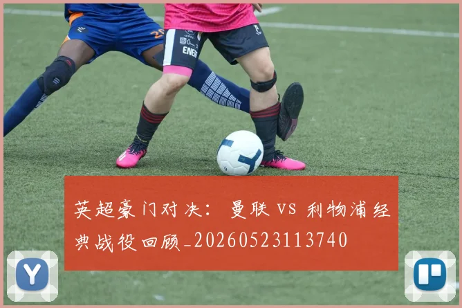 英超豪门对决:曼联 vs 利物浦经典战役回顾_20260523113740