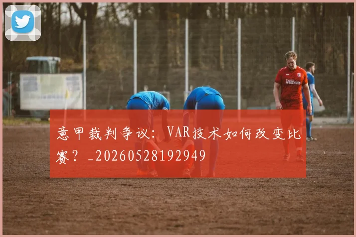 意甲裁判争议：VAR技术如何改变比赛？_20260528192949
