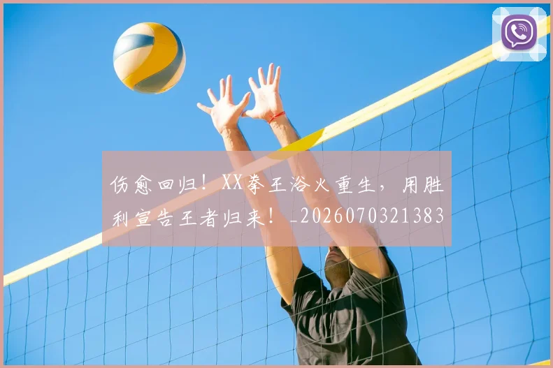 伤愈回归!XX拳王浴火重生,用胜利宣告王者归来!_20260703213831