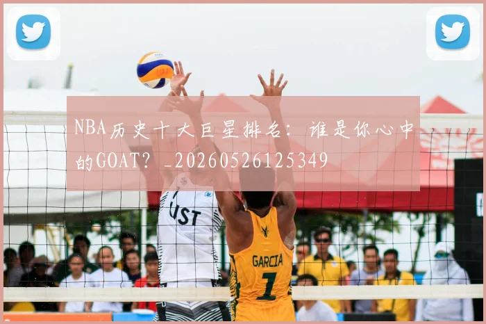 NBA历史十大巨星排名：谁是你心中的GOAT？_20260526125349