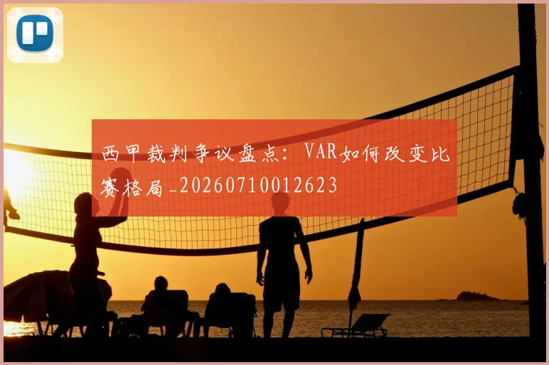 西甲裁判争议盘点：VAR如何改变比赛格局_20260710012623