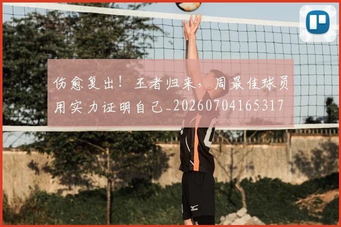 伤愈复出！王者归来，周最佳球员用实力证明自己_20260704165317
