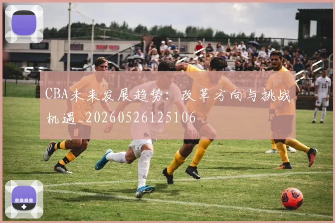 CBA未来发展趋势：改革方向与挑战机遇_20260526125106