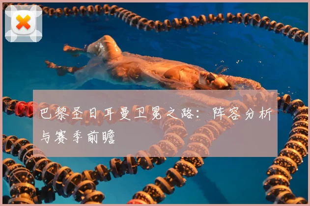 巴黎圣日耳曼卫冕之路：阵容分析与赛季前瞻