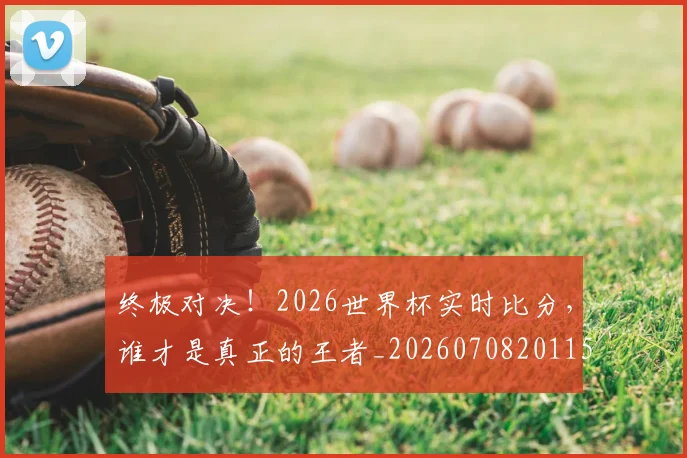终极对决!2026世界杯实时比分,谁才是真正的王者_20260708201152_20260803142453