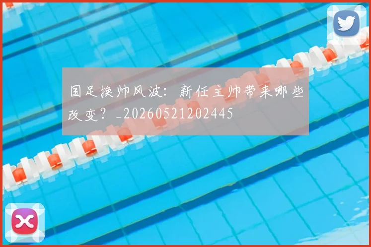 国足换帅风波：新任主帅带来哪些改变？_20260521202445
