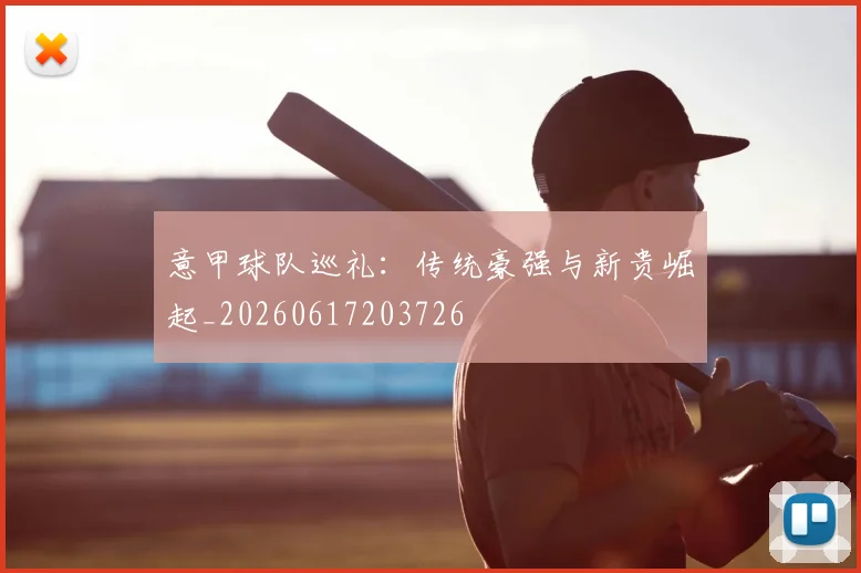 意甲球队巡礼:传统豪强与新贵崛起_20260617203726