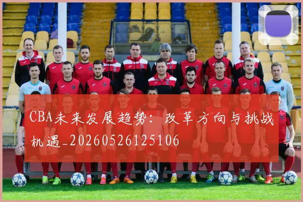 CBA未来发展趋势：改革方向与挑战机遇_20260526125106